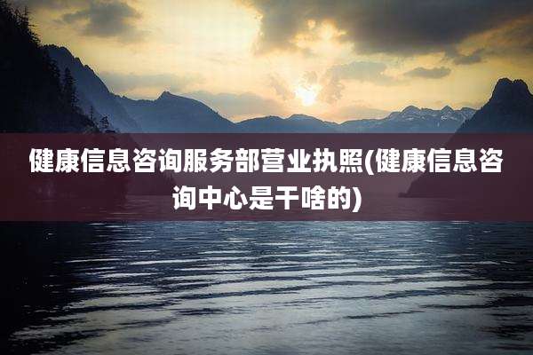 健康信息咨询服务部营业执照(健康信息咨询中心是干啥的)
