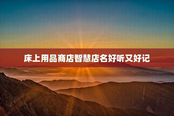 床上用品商店智慧店名好听又好记