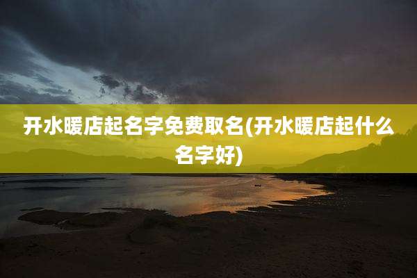 开水暖店起名字免费取名(开水暖店起什么名字好)