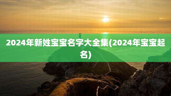 2024年新姓宝宝名字大全集(2024年宝宝起名)
