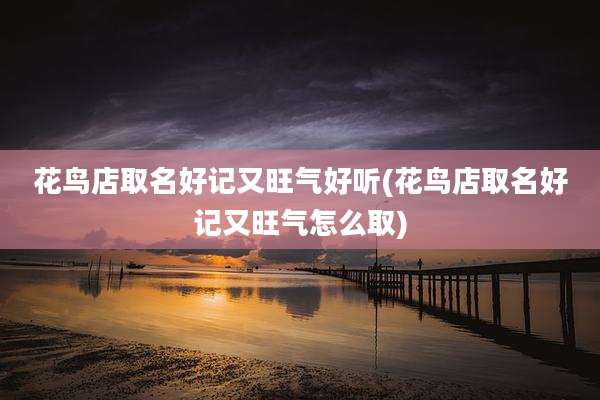 花鸟店取名好记又旺气好听(花鸟店取名好记又旺气怎么取)