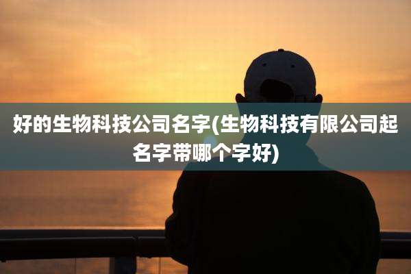 好的生物科技公司名字(生物科技有限公司起名字带哪个字好)