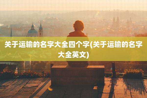 关于运输的名字大全四个字(关于运输的名字大全英文)