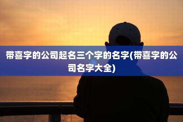 带喜字的公司起名三个字的名字(带喜字的公司名字大全)