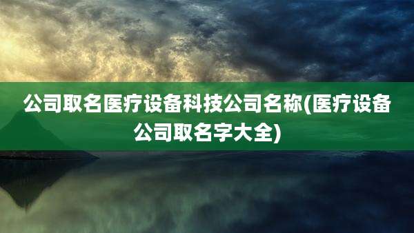 公司取名医疗设备科技公司名称(医疗设备公司取名字大全)