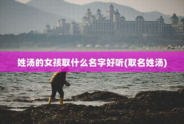 姓汤的女孩取什么名字好听(取名姓汤)