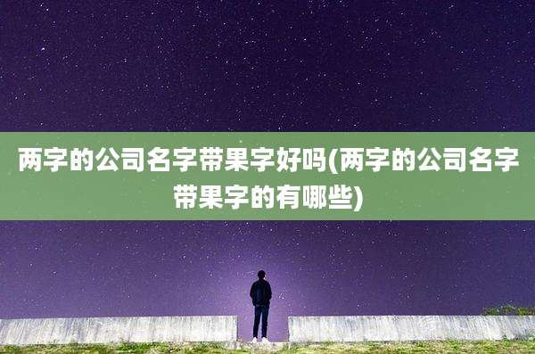 两字的公司名字带果字好吗(两字的公司名字带果字的有哪些)