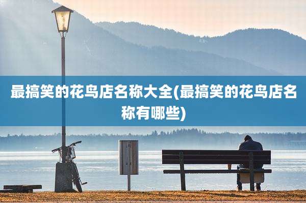 最搞笑的花鸟店名称大全(最搞笑的花鸟店名称有哪些)