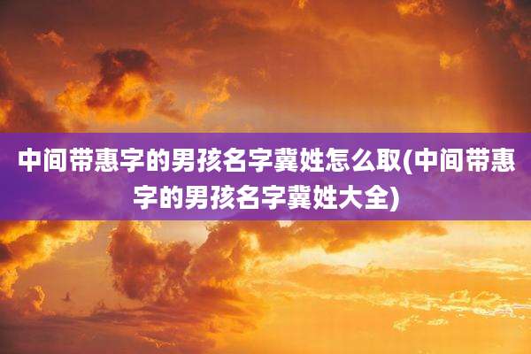 中间带惠字的男孩名字冀姓怎么取(中间带惠字的男孩名字冀姓大全)