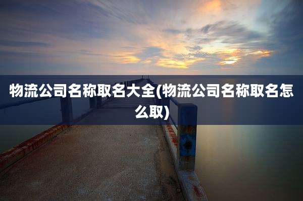 物流公司名称取名大全(物流公司名称取名怎么取)