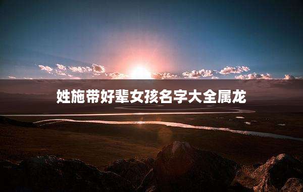 姓施带好辈女孩名字大全属龙