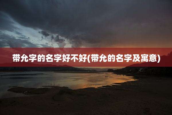 带允字的名字好不好(带允的名字及寓意)