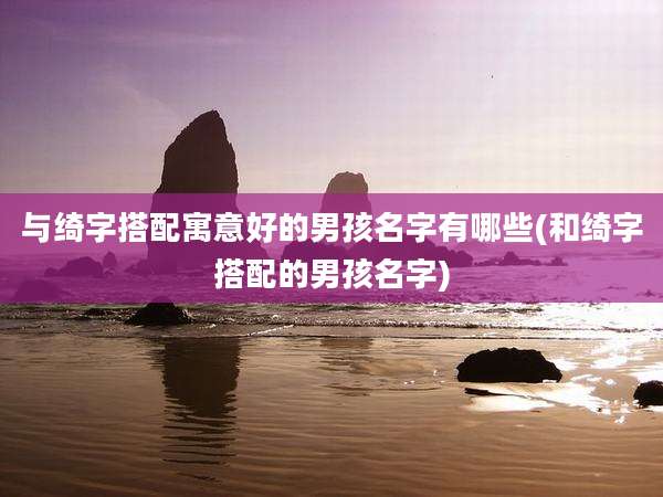 与绮字搭配寓意好的男孩名字有哪些(和绮字搭配的男孩名字)