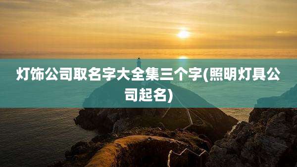 灯饰公司取名字大全集三个字(照明灯具公司起名)