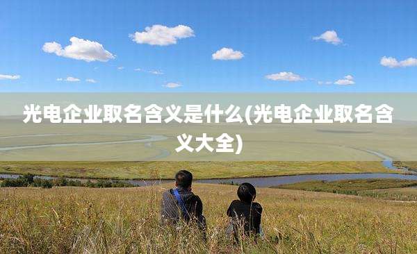 光电企业取名含义是什么(光电企业取名含义大全)