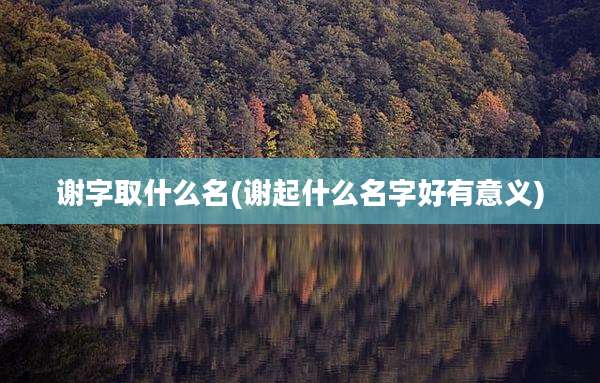 谢字取什么名(谢起什么名字好有意义)