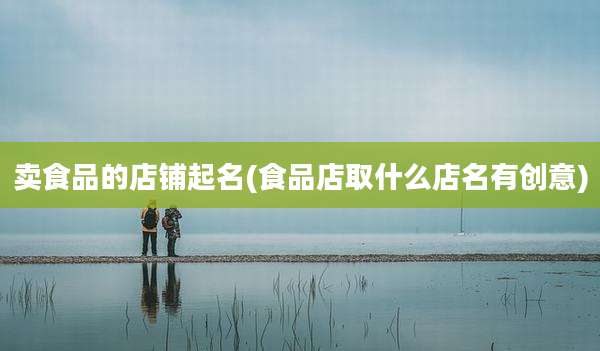卖食品的店铺起名(食品店取什么店名有创意)
