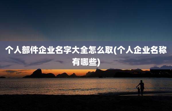个人部件企业名字大全怎么取(个人企业名称有哪些)