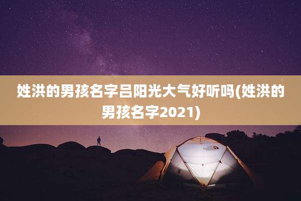 姓洪的男孩名字吕阳光大气好听吗(姓洪的男孩名字2021)