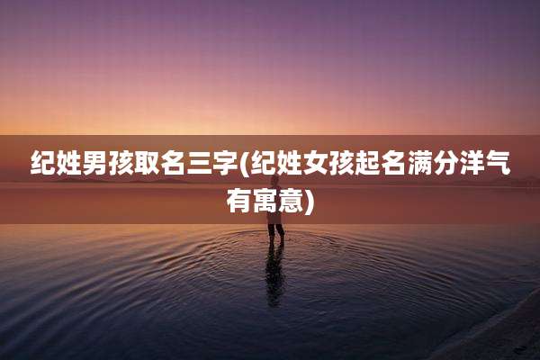 纪姓男孩取名三字(纪姓女孩起名满分洋气有寓意)