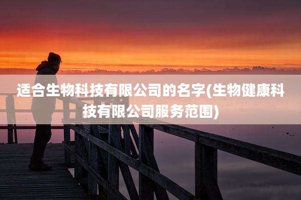 适合生物科技有限公司的名字(生物健康科技有限公司服务范围)