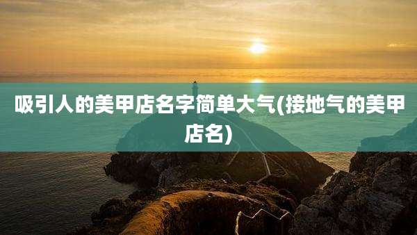 吸引人的美甲店名字简单大气(接地气的美甲店名)