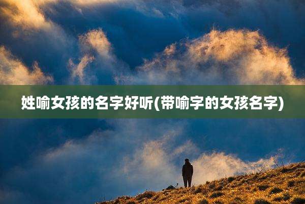 姓喻女孩的名字好听(带喻字的女孩名字)