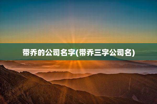 带乔的公司名字(带乔三字公司名)