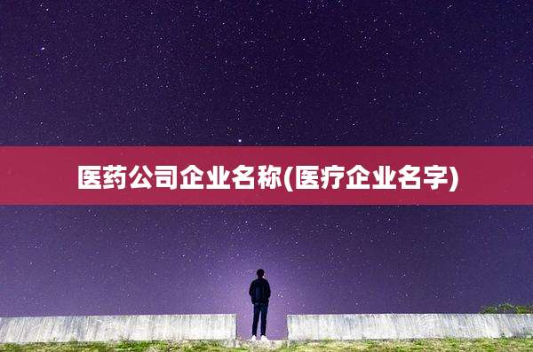 医药公司企业名称(医疗企业名字)