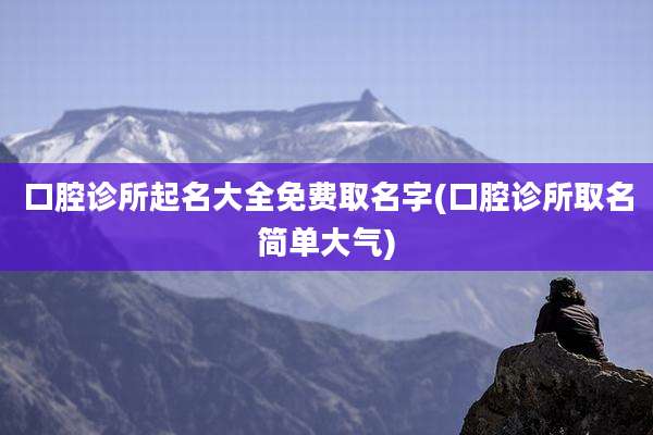 口腔诊所起名大全免费取名字(口腔诊所取名简单大气)