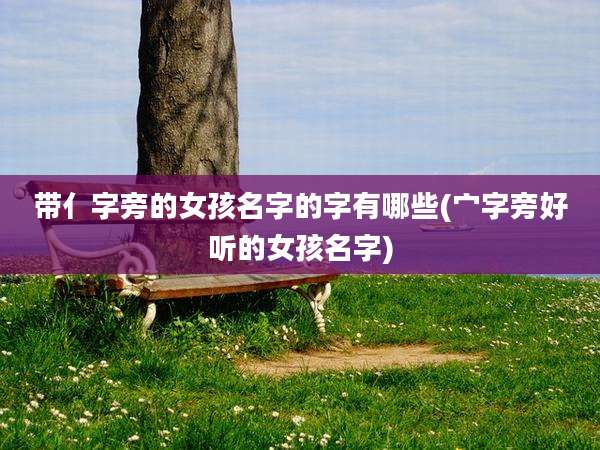 带亻字旁的女孩名字的字有哪些(宀字旁好听的女孩名字)