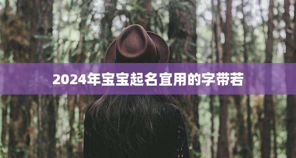 2024年宝宝起名宜用的字带若