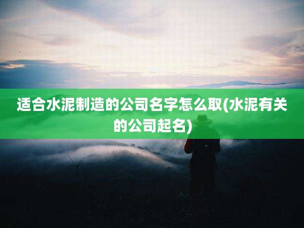 适合水泥制造的公司名字怎么取(水泥有关的公司起名)