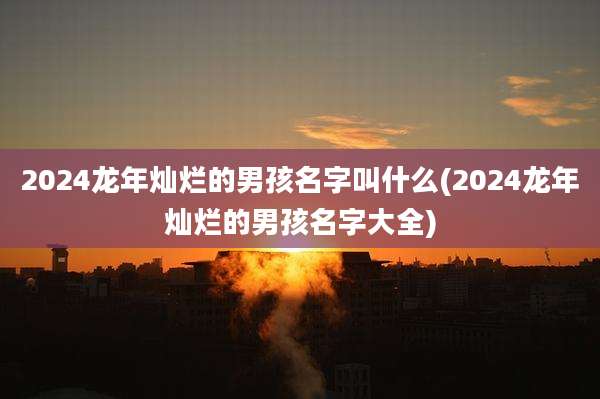 2024龙年灿烂的男孩名字叫什么(2024龙年灿烂的男孩名字大全)