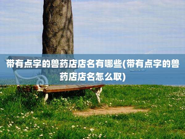 带有点字的兽药店店名有哪些(带有点字的兽药店店名怎么取)