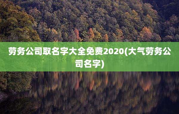 劳务公司取名字大全免费2020(大气劳务公司名字)