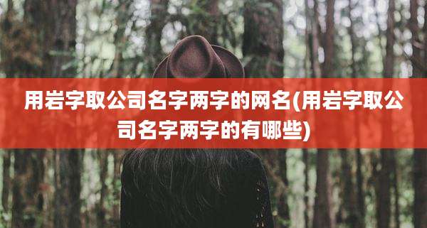 用岩字取公司名字两字的网名(用岩字取公司名字两字的有哪些)
