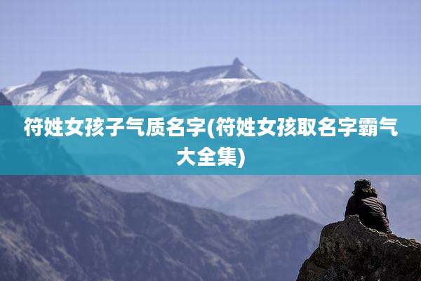 符姓女孩子气质名字(符姓女孩取名字霸气大全集)