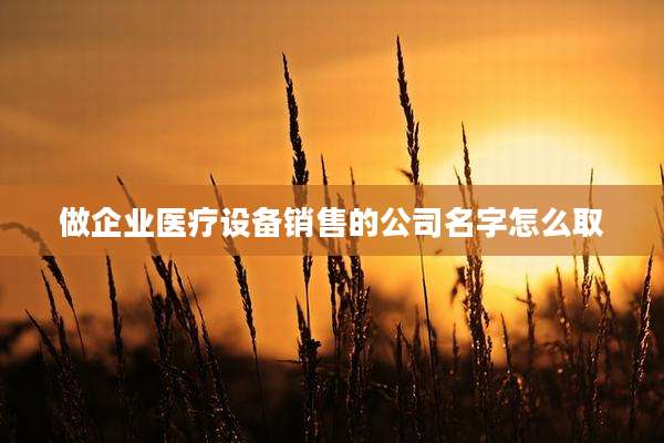 做企业医疗设备销售的公司名字怎么取