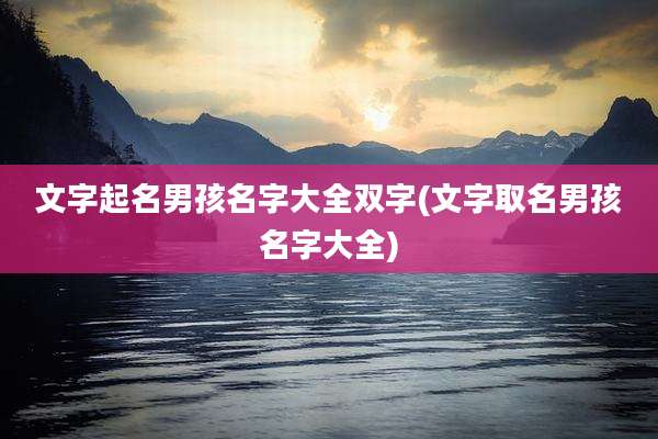 文字起名男孩名字大全双字(文字取名男孩名字大全)