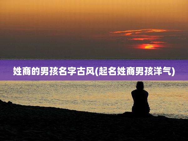 姓商的男孩名字古风(起名姓商男孩洋气)