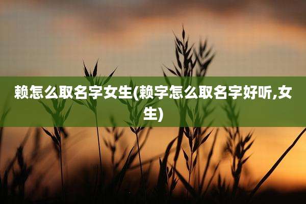 赖怎么取名字女生(赖字怎么取名字好听,女生)