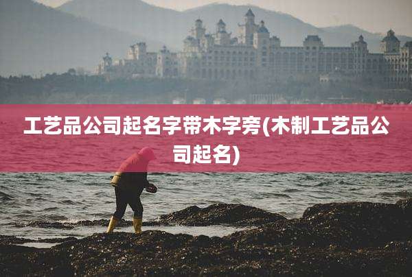 工艺品公司起名字带木字旁(木制工艺品公司起名)
