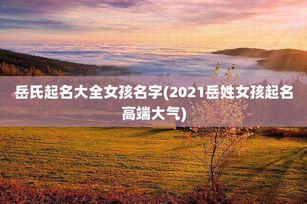 岳氏起名大全女孩名字(2021岳姓女孩起名高端大气)
