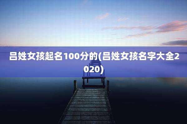吕姓女孩起名100分的(吕姓女孩名字大全2020)