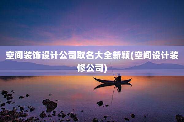 空间装饰设计公司取名大全新颖(空间设计装修公司)