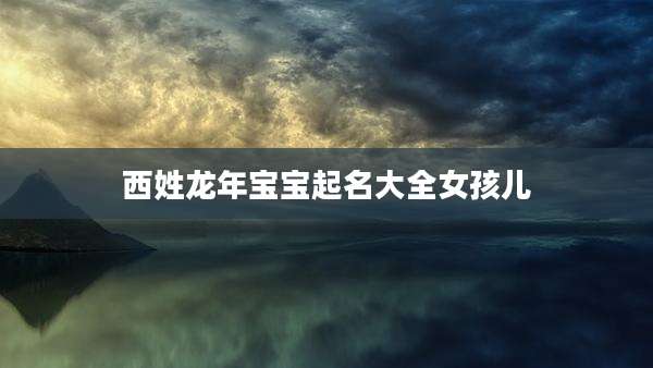 西姓龙年宝宝起名大全女孩儿