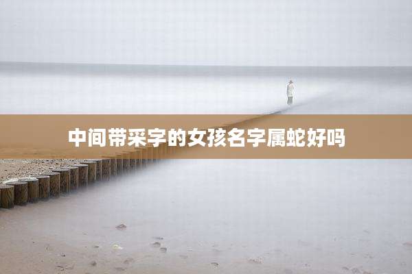 中间带采字的女孩名字属蛇好吗