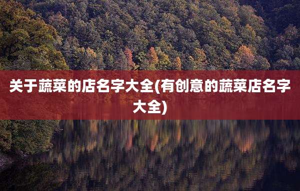关于蔬菜的店名字大全(有创意的蔬菜店名字大全)