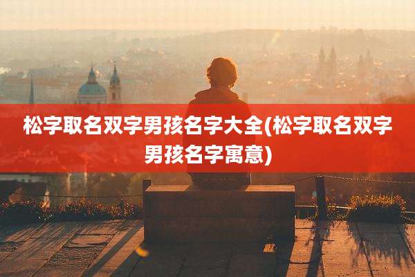 松字取名双字男孩名字大全(松字取名双字男孩名字寓意)